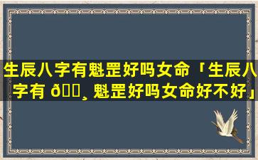 生辰八字有魁罡好吗女命「生辰八字有 🌸 魁罡好吗女命好不好」